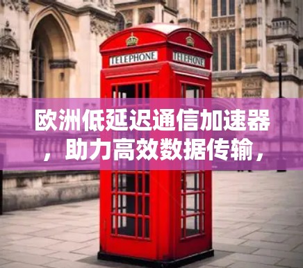欧洲低延迟通信加速器，助力高效数据传输，开启专业通信未来