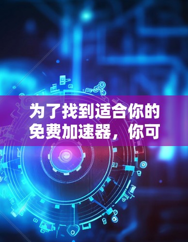 为了找到适合你的免费加速器，你可以按照以下步骤进行