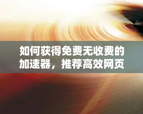 如何获得免费无收费的加速器，推荐高效网页加载工具