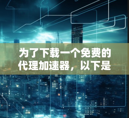 为了下载一个免费的代理加速器，以下是一些解决方案