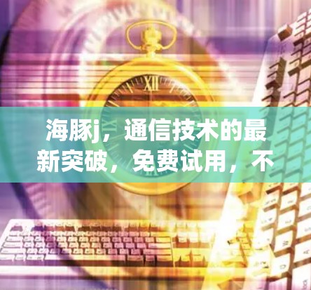 海豚j，通信技术的最新突破，免费试用，不容错过！