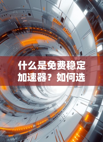 什么是免费稳定加速器？如何选择适合自己的？
