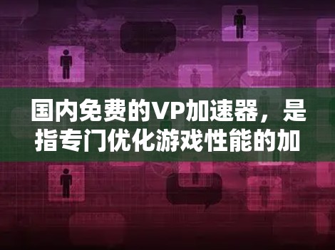 国内免费的VP加速器，是指专门优化游戏性能的加速器，这些加速器可以帮助用户在手机上快速体验各种游戏，包括VR游戏。以下是一些国内知名的VP加速器，部分是免费的，部分可能需要付费使用