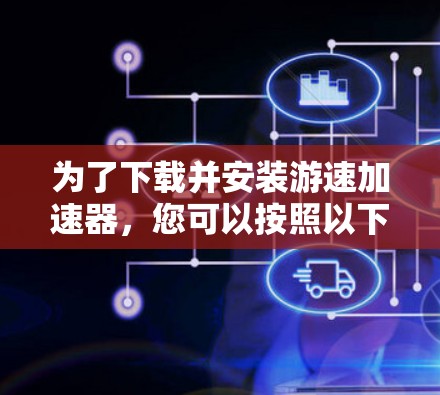 为了下载并安装游速加速器,您可以按照以下步骤进行