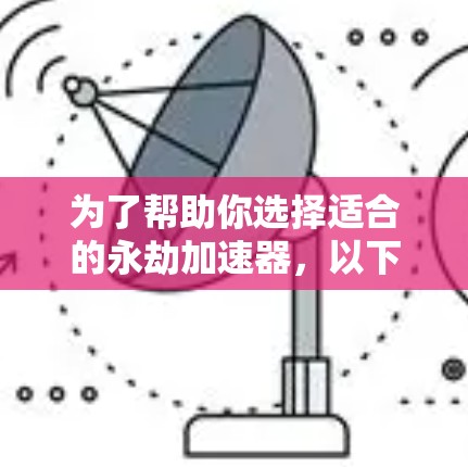 为了帮助你选择适合的永劫加速器,以下是一个分步骤的建议