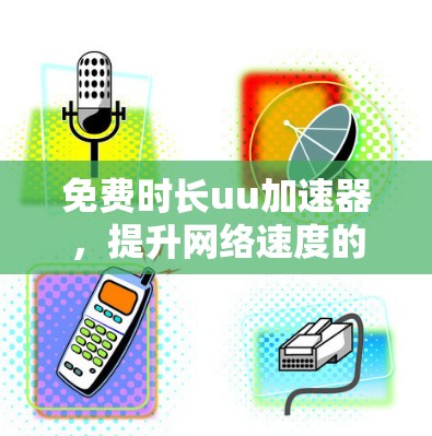 免费时长uu加速器,提升网络速度的高效选择