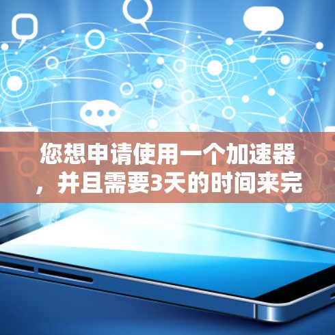 您想申请使用一个加速器,并且需要3天的时间来完成申请。以下是详细步骤