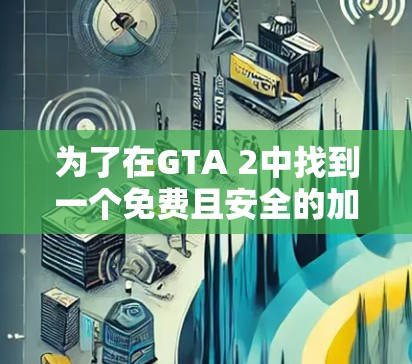 为了在GTA 2中找到一个免费且安全的加速器，以下是一步步的建议