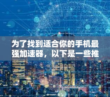 为了找到适合你的手机最强加速器，以下是一些推荐和建议