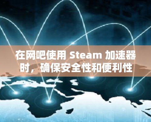 在网吧使用 Steam 加速器时，确保安全性和便利性是关键。以下是详细的步骤和注意事项，帮助你高效地使用 Steam 加速器