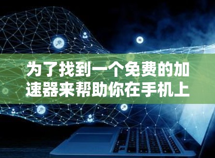 为了找到一个免费的加速器来帮助你在手机上更快下载应用或使用资源,以下是一个详细的指南