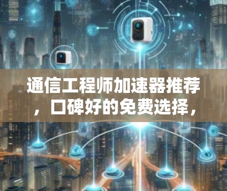 通信工程师加速器推荐，口碑好的免费选择，助力高效数据传输