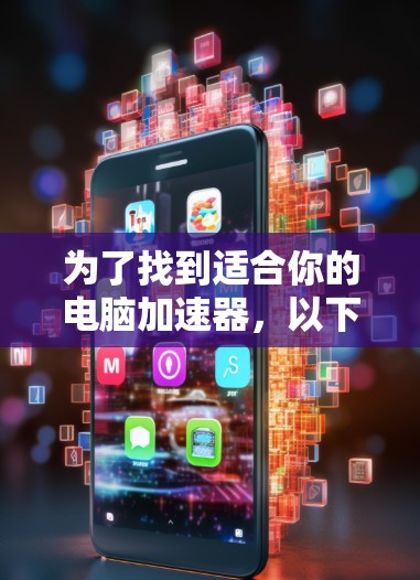 为了找到适合你的电脑加速器，以下是一些步骤的建议