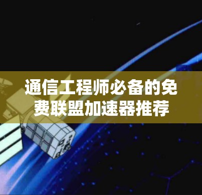 通信工程师必备的免费联盟加速器推荐