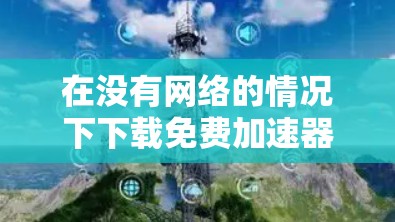 在没有网络的情况下下载免费加速器，可以按照以下步骤进行