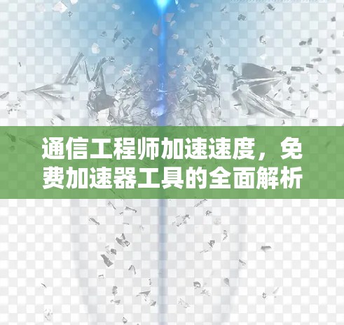 通信工程师加速速度，免费加速器工具的全面解析