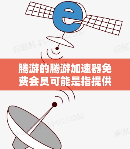 腾游的腾游加速器免费会员可能是指提供一些免费加速功能的会员，但需要付费才能解锁更多高级功能。以下是一些关键信息和步骤，帮助您了解如何使用