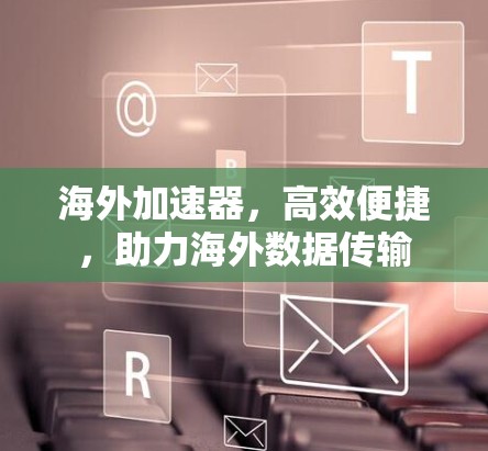 海外加速器,高效便捷,助力海外数据传输