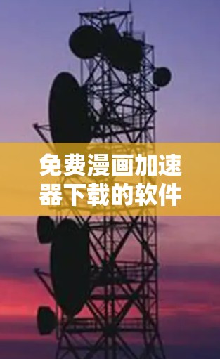 免费漫画加速器下载的软件可能因平台和功能的不同而有所不同。以下是一些常见的免费漫画加速器推荐,帮助您找到适合的工具