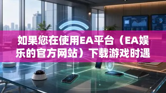 如果您在使用EA平台(EA娱乐的官方网站)下载游戏时遇到了延迟,可以考虑使用以下可靠的加速软件,这些软件通常会提供优化和缓存管理功能,帮助提升下载速度