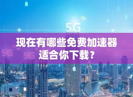 现在有哪些免费加速器适合你下载?
