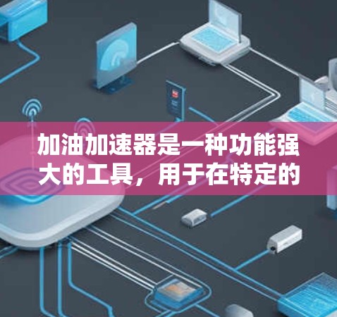 加油加速器是一种功能强大的工具,用于在特定的车辆上加速。它可以在狭窄的道路、隧道等环境中使用,以加速车辆达到更快的速度。以下是对该工具的详细介绍