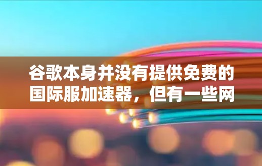 谷歌本身并没有提供免费的国际服加速器,但有一些网站可能会提供免费的加速服务,需要用户在注册后才能使用。以下是一些可能的解决方案