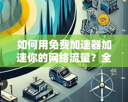 如何用免费加速器加速你的网络流量？全面解析
