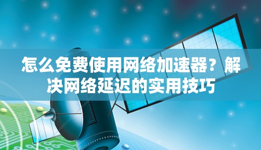 怎么免费使用网络加速器?解决网络延迟的实用技巧