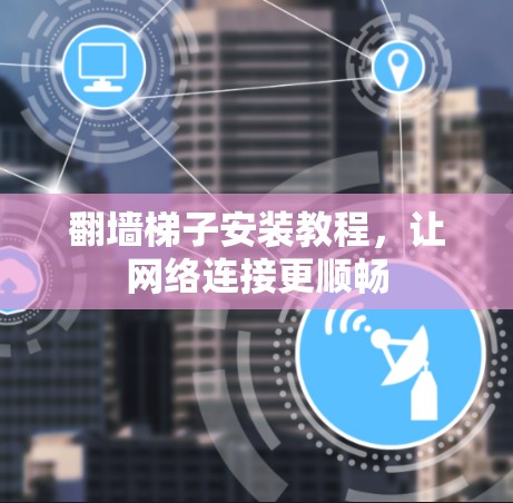 翻墙梯子安装教程，让网络连接更顺畅