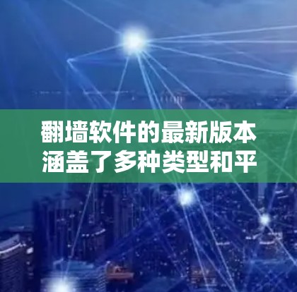 翻墙软件的最新版本涵盖了多种类型和平台，用户可以根据需求选择合适的软件。以下是一个全面的列表，涵盖不同的版本和平台