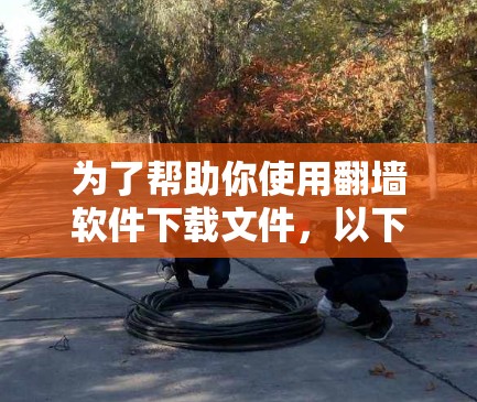 为了帮助你使用翻墙软件下载文件，以下是详细的步骤和建议