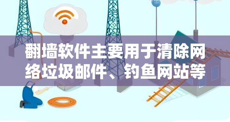 翻墙软件主要用于清除网络垃圾邮件、钓鱼网站等恶意内容，帮助用户保护网络环境。以下是翻墙软件的安装说明和删除步骤